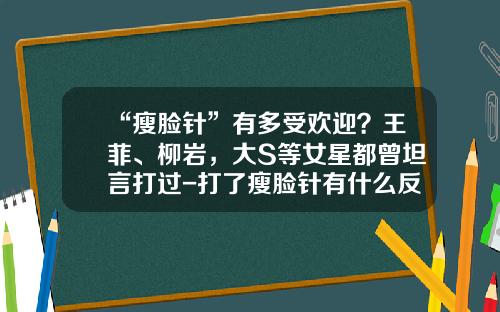 “瘦脸针”有多受欢迎？王菲、柳岩，大S等女星都曾坦言打过-打了瘦脸针有什么反应是在瘦脸吗