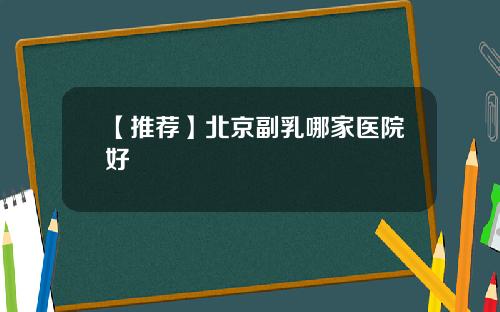 【推荐】北京副乳哪家医院好