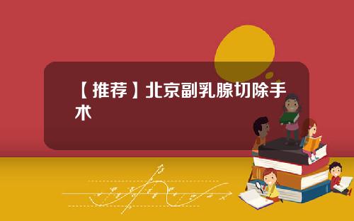 【推荐】北京副乳腺切除手术