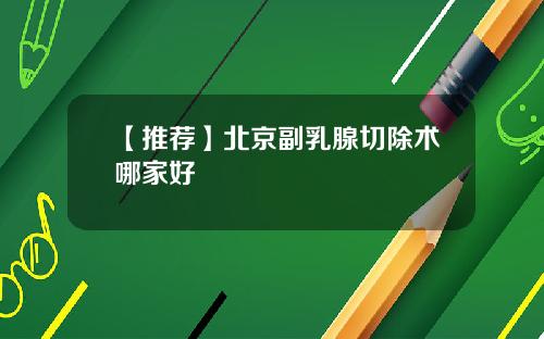 【推荐】北京副乳腺切除术哪家好