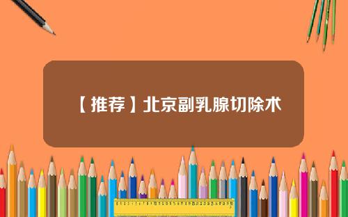 【推荐】北京副乳腺切除术