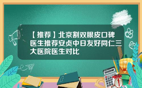 【推荐】北京割双眼皮口碑医生推荐安贞中日友好同仁三大医院医生对比