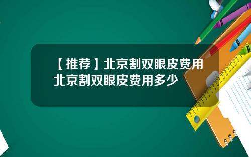 【推荐】北京割双眼皮费用北京割双眼皮费用多少
