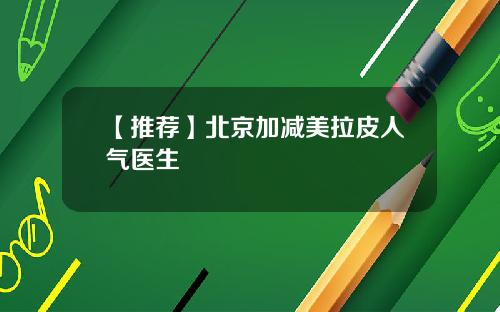 【推荐】北京加减美拉皮人气医生