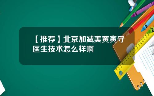 【推荐】北京加减美黄寅守医生技术怎么样啊