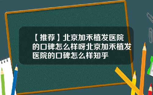【推荐】北京加禾植发医院的口碑怎么样呀北京加禾植发医院的口碑怎么样知乎