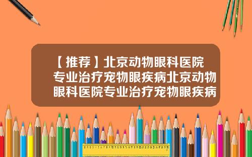 【推荐】北京动物眼科医院专业治疗宠物眼疾病北京动物眼科医院专业治疗宠物眼疾病怎么样