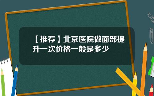 【推荐】北京医院做面部提升一次价格一般是多少