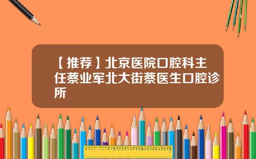 【推荐】北京医院口腔科主任蔡业军北大街蔡医生口腔诊所