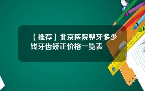 【推荐】北京医院整牙多少钱牙齿矫正价格一览表