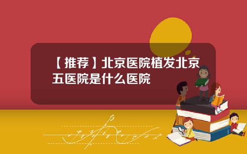 【推荐】北京医院植发北京五医院是什么医院