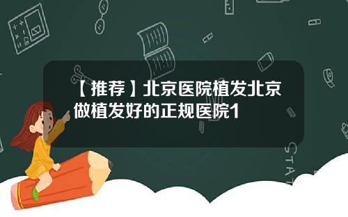 【推荐】北京医院植发北京做植发好的正规医院1