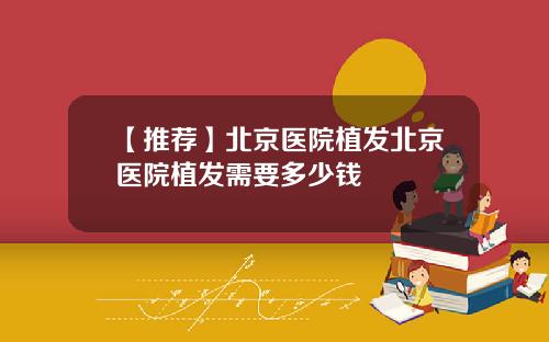 【推荐】北京医院植发北京医院植发需要多少钱
