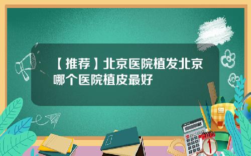 【推荐】北京医院植发北京哪个医院植皮最好