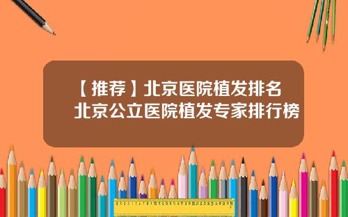 【推荐】北京医院植发排名北京公立医院植发专家排行榜