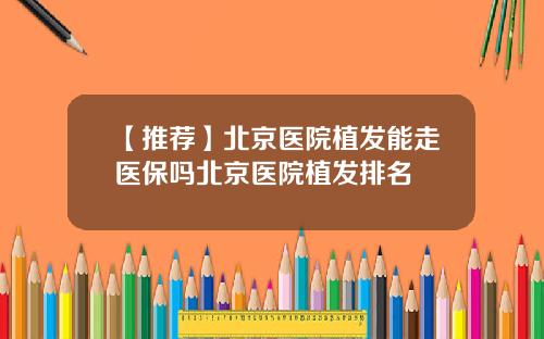 【推荐】北京医院植发能走医保吗北京医院植发排名