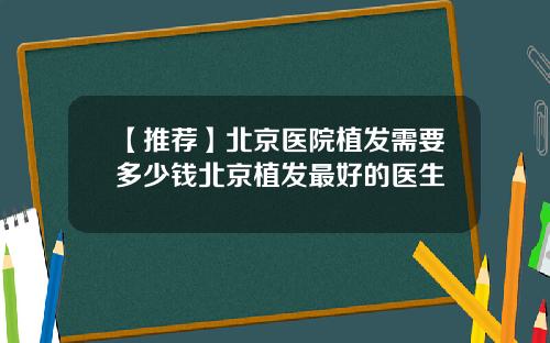【推荐】北京医院植发需要多少钱北京植发最好的医生