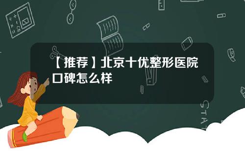 【推荐】北京十优整形医院口碑怎么样