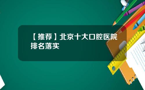 【推荐】北京十大口腔医院排名落实