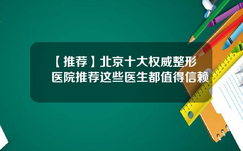【推荐】北京十大权威整形医院推荐这些医生都值得信赖