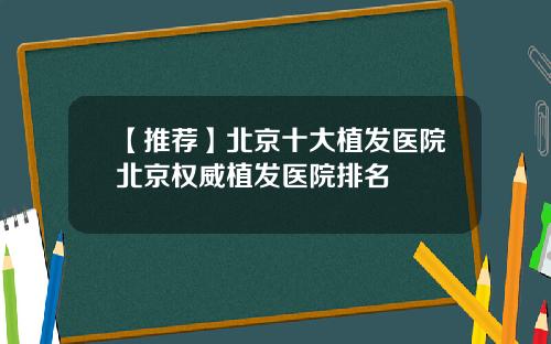 【推荐】北京十大植发医院北京权威植发医院排名