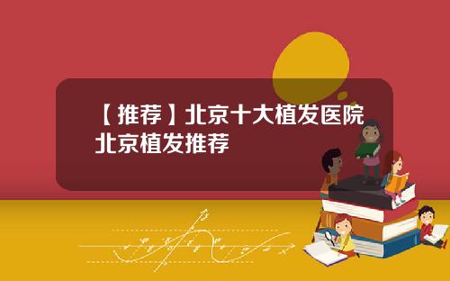 【推荐】北京十大植发医院北京植发推荐