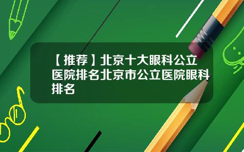 【推荐】北京十大眼科公立医院排名北京市公立医院眼科排名