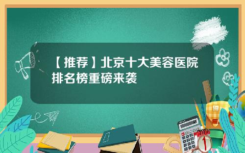 【推荐】北京十大美容医院排名榜重磅来袭