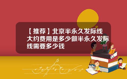 【推荐】北京半永久发际线大约费用是多少做半永久发际线需要多少钱