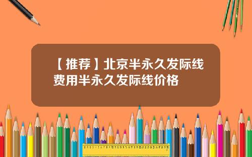 【推荐】北京半永久发际线费用半永久发际线价格