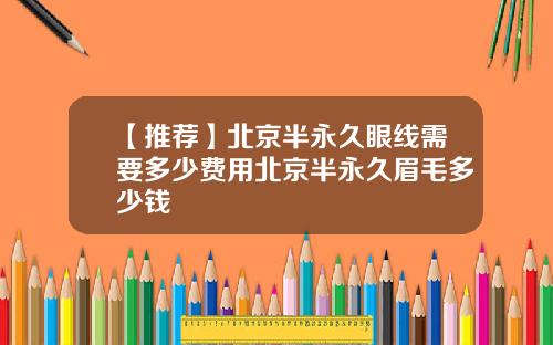 【推荐】北京半永久眼线需要多少费用北京半永久眉毛多少钱