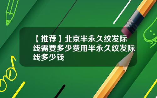 【推荐】北京半永久纹发际线需要多少费用半永久纹发际线多少钱