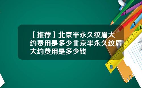 【推荐】北京半永久纹眉大约费用是多少北京半永久纹眉大约费用是多少钱