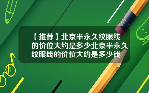 【推荐】北京半永久纹眼线的价位大约是多少北京半永久纹眼线的价位大约是多少钱