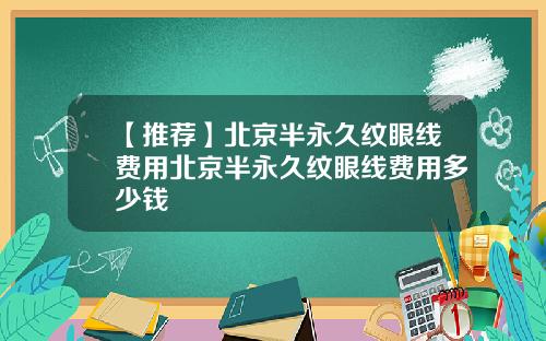 【推荐】北京半永久纹眼线费用北京半永久纹眼线费用多少钱