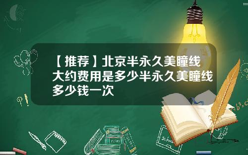 【推荐】北京半永久美瞳线大约费用是多少半永久美瞳线多少钱一次