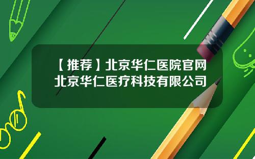 【推荐】北京华仁医院官网北京华仁医疗科技有限公司