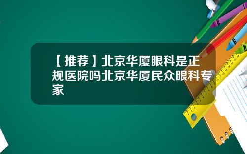 【推荐】北京华厦眼科是正规医院吗北京华厦民众眼科专家
