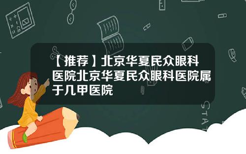 【推荐】北京华夏民众眼科医院北京华夏民众眼科医院属于几甲医院