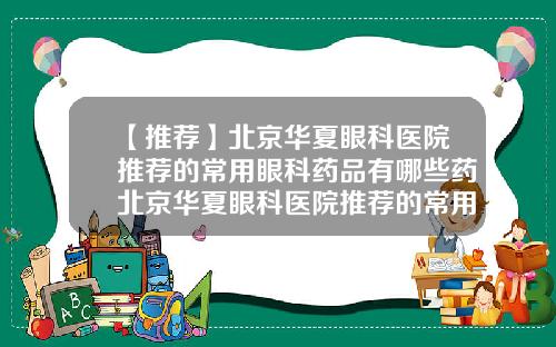 【推荐】北京华夏眼科医院推荐的常用眼科药品有哪些药北京华夏眼科医院推荐的常用眼科药品有哪些品牌
