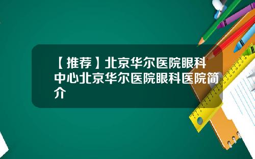 【推荐】北京华尔医院眼科中心北京华尔医院眼科医院简介