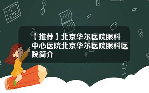 【推荐】北京华尔医院眼科中心医院北京华尔医院眼科医院简介