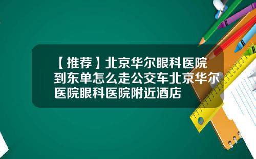 【推荐】北京华尔眼科医院到东单怎么走公交车北京华尔医院眼科医院附近酒店