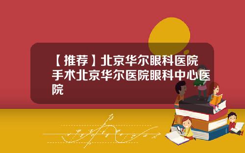 【推荐】北京华尔眼科医院手术北京华尔医院眼科中心医院