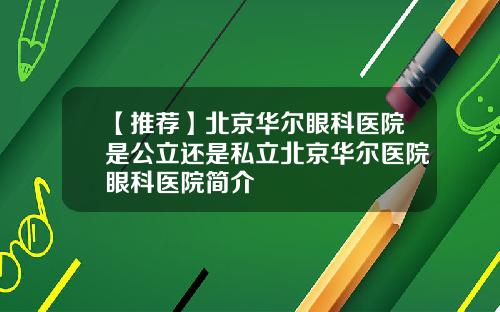【推荐】北京华尔眼科医院是公立还是私立北京华尔医院眼科医院简介