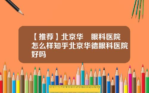 【推荐】北京华徳眼科医院怎么样知乎北京华德眼科医院好吗