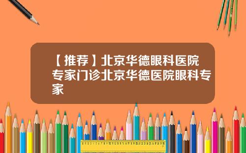【推荐】北京华德眼科医院专家门诊北京华德医院眼科专家