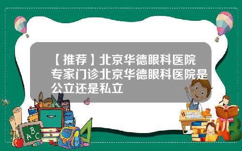 【推荐】北京华德眼科医院专家门诊北京华德眼科医院是公立还是私立