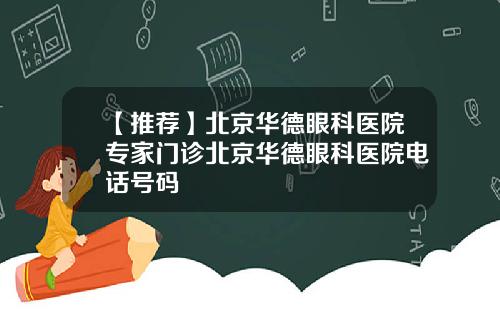 【推荐】北京华德眼科医院专家门诊北京华德眼科医院电话号码