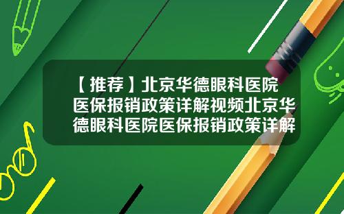 【推荐】北京华德眼科医院医保报销政策详解视频北京华德眼科医院医保报销政策详解